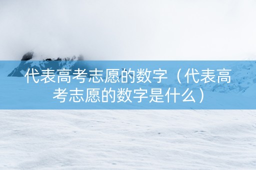代表高考志愿的数字（代表高考志愿的数字是什么）