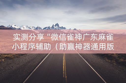 实测分享“微信雀神广东麻雀小程序辅助（助赢神器通用版）