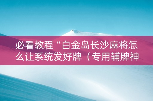必看教程“白金岛长沙麻将怎么让系统发好牌（专用辅牌神器免安装）