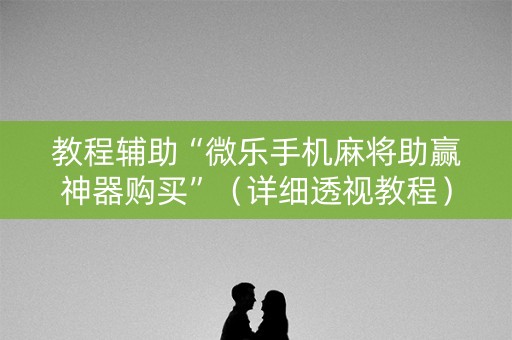 教程辅助“微乐手机麻将助赢神器购买”（详细透视教程）-哔哩哔哩