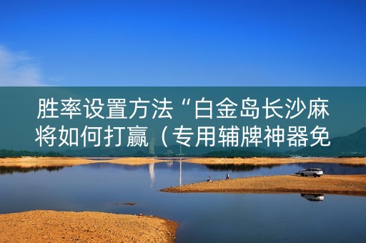 胜率设置方法“白金岛长沙麻将如何打赢（专用辅牌神器免安装）