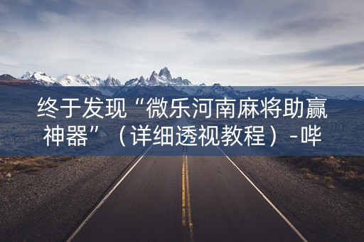 终于发现“微乐河南麻将助赢神器”（详细透视教程）-哔哩哔哩