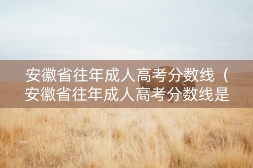 安徽省往年成人高考分数线（安徽省往年成人高考分数线是多少）