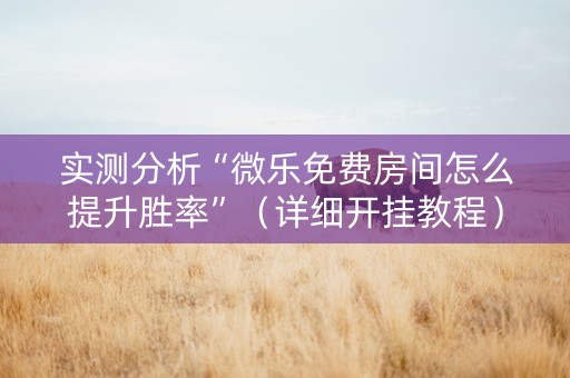 实测分析“微乐免费房间怎么提升胜率”（详细开挂教程）-哔哩哔哩