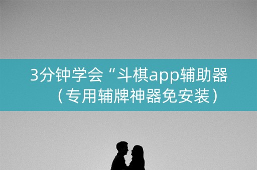 3分钟学会“斗棋app辅助器（专用辅牌神器免安装）