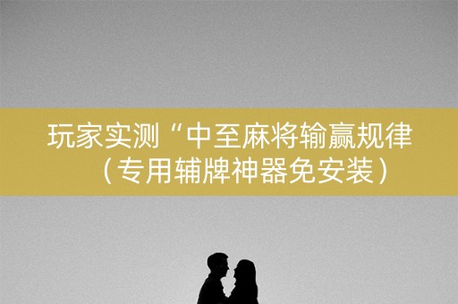 玩家实测“中至麻将输赢规律（专用辅牌神器免安装）