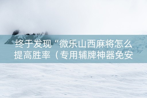 终于发现“微乐山西麻将怎么提高胜率（专用辅牌神器免安装）