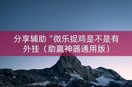 分享辅助“微乐捉鸡是不是有外挂（助赢神器通用版）