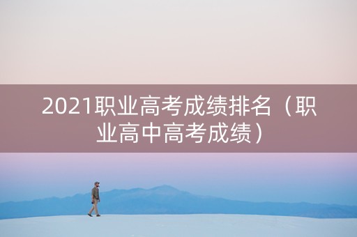 2021职业高考成绩排名（职业高中高考成绩）
