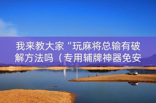 我来教大家“玩麻将总输有破解方法吗（专用辅牌神器免安装）