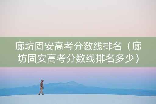 廊坊固安高考分数线排名（廊坊固安高考分数线排名多少）