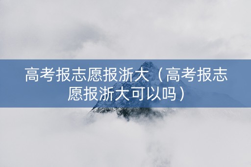 高考报志愿报浙大（高考报志愿报浙大可以吗）