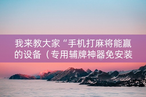 我来教大家“手机打麻将能赢的设备（专用辅牌神器免安装）