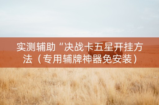 实测辅助“决战卡五星开挂方法（专用辅牌神器免安装）