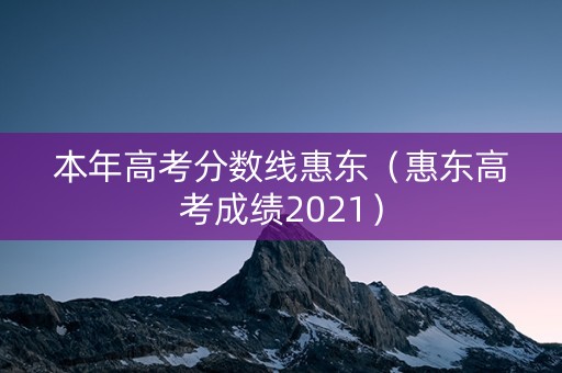 本年高考分数线惠东（惠东高考成绩2021）
