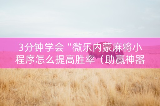 3分钟学会“微乐内蒙麻将小程序怎么提高胜率（助赢神器通用版）