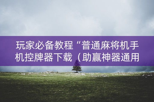 玩家必备教程“普通麻将机手机控牌器下载（助赢神器通用版）