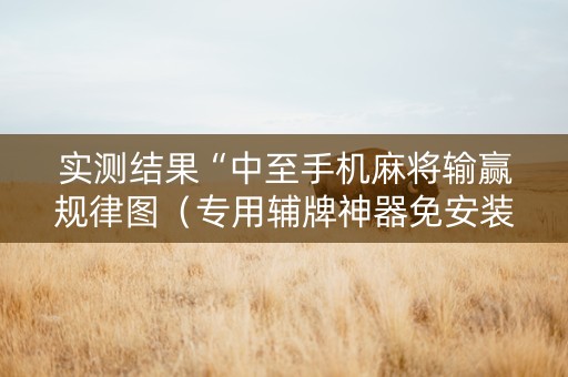 实测结果“中至手机麻将输赢规律图（专用辅牌神器免安装）