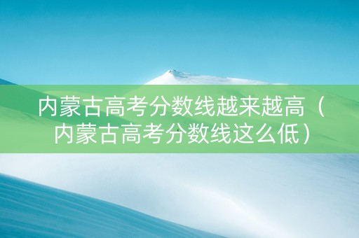 内蒙古高考分数线越来越高（内蒙古高考分数线这么低）