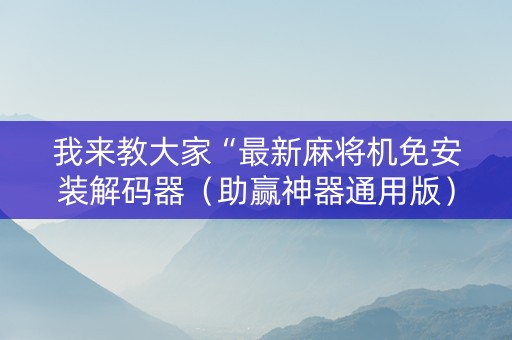 我来教大家“最新麻将机免安装解码器（助赢神器通用版）