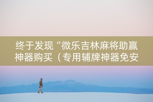终于发现“微乐吉林麻将助赢神器购买（专用辅牌神器免安装）