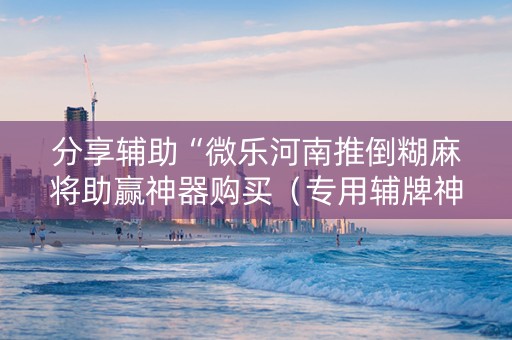 分享辅助“微乐河南推倒糊麻将助赢神器购买（专用辅牌神器免安装）