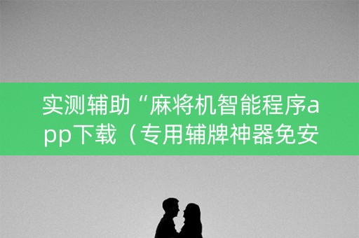 实测辅助“麻将机智能程序app下载（专用辅牌神器免安装）