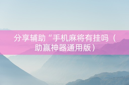 分享辅助“手机麻将有挂吗（助赢神器通用版）