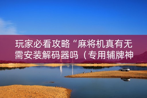 玩家必看攻略“麻将机真有无需安装解码器吗（专用辅牌神器免安装）
