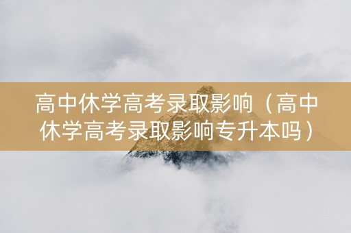 高中休学高考录取影响（高中休学高考录取影响专升本吗）