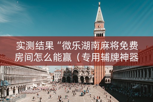实测结果“微乐湖南麻将免费房间怎么能赢（专用辅牌神器免安装）