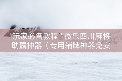 玩家必备教程“微乐四川麻将助赢神器（专用辅牌神器免安装）