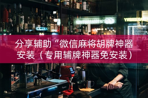 分享辅助“微信麻将胡牌神器安装（专用辅牌神器免安装）