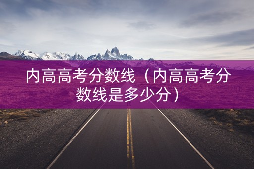 内高高考分数线（内高高考分数线是多少分）