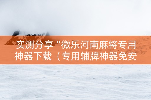 实测分享“微乐河南麻将专用神器下载（专用辅牌神器免安装）