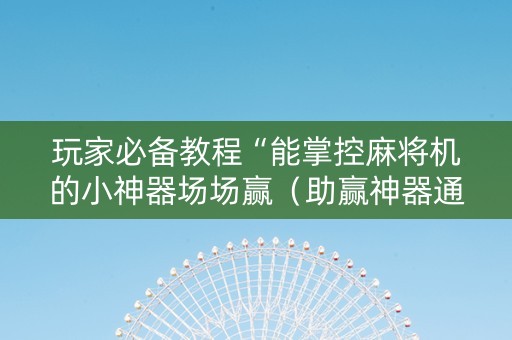 玩家必备教程“能掌控麻将机的小神器场场赢（助赢神器通用版）