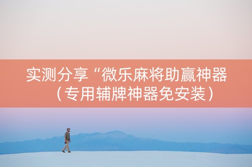实测分享“微乐麻将助赢神器（专用辅牌神器免安装）