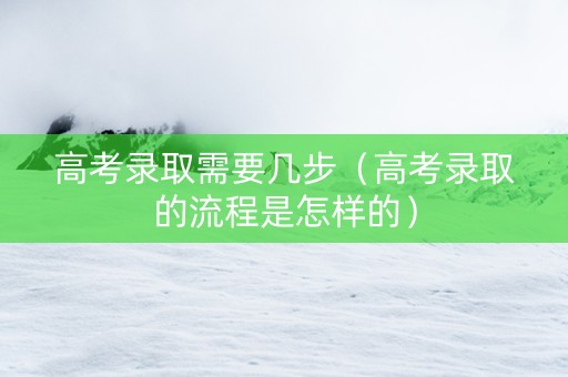 高考录取需要几步（高考录取的流程是怎样的）