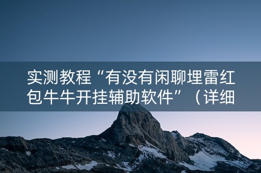 实测教程“有没有闲聊埋雷红包牛牛开挂辅助软件”（详细透视教程）-哔哩哔哩