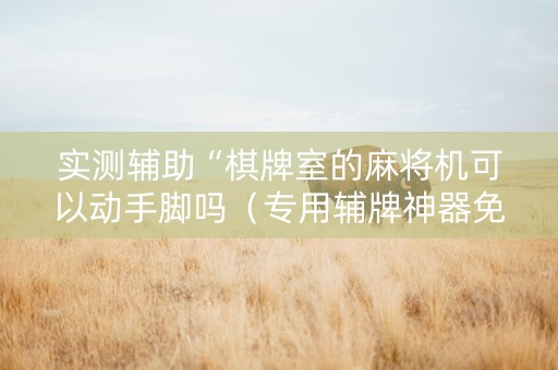 实测辅助“棋牌室的麻将机可以动手脚吗（专用辅牌神器免安装）