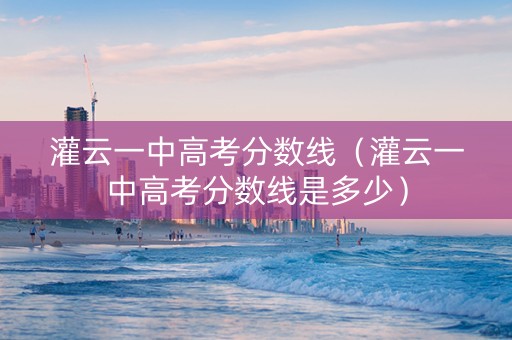 灌云一中高考分数线（灌云一中高考分数线是多少）