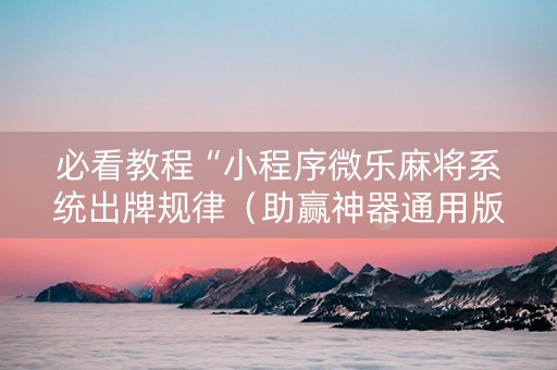 必看教程“小程序微乐麻将系统出牌规律（助赢神器通用版）