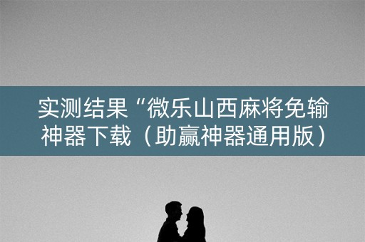 实测结果“微乐山西麻将免输神器下载（助赢神器通用版）