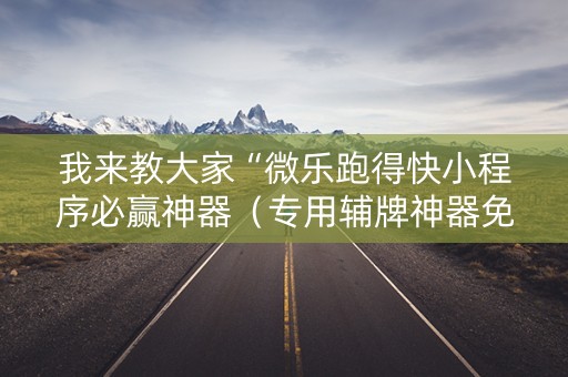 我来教大家“微乐跑得快小程序必赢神器（专用辅牌神器免安装）