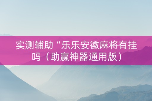 实测辅助“乐乐安徽麻将有挂吗（助赢神器通用版）