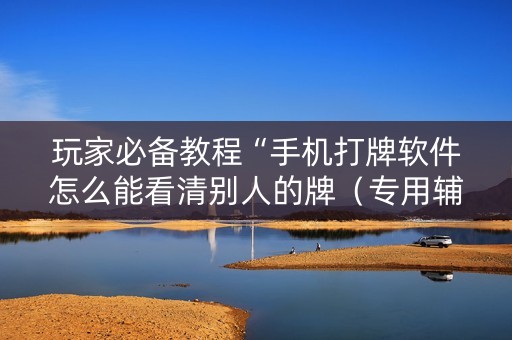 玩家必备教程“手机打牌软件怎么能看清别人的牌（专用辅牌神器免安装）