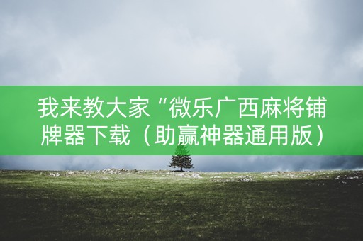 我来教大家“微乐广西麻将铺牌器下载（助赢神器通用版）