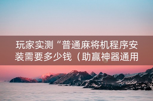 玩家实测“普通麻将机程序安装需要多少钱（助赢神器通用版）