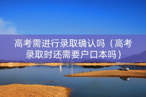 高考需进行录取确认吗（高考录取时还需要户口本吗）