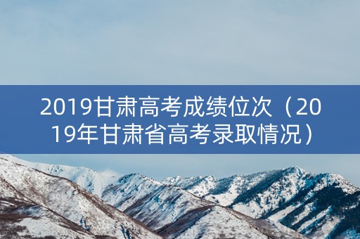 2019甘肃高考成绩位次（2019年甘肃省高考录取情况）